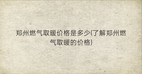 郑州燃气取暖价格是多少(了解郑州燃气取暖的价格)