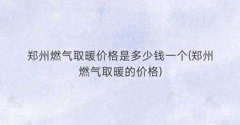 郑州燃气取暖价格是多少钱一个(郑州燃气取暖的价格)