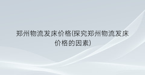 “郑州物流发床价格(探究郑州物流发床价格的因素)