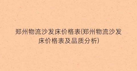 郑州物流沙发床价格表(郑州物流沙发床价格表及品质分析)