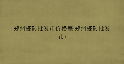 郑州瓷砖批发市价格表(郑州瓷砖批发市)