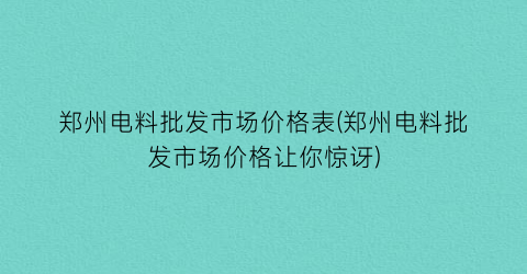 郑州电料批发市场价格表(郑州电料批发市场价格让你惊讶)
