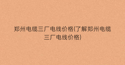 郑州电缆三厂电线价格(了解郑州电缆三厂电线价格)