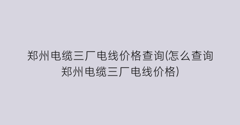 郑州电缆三厂电线价格查询(怎么查询郑州电缆三厂电线价格)