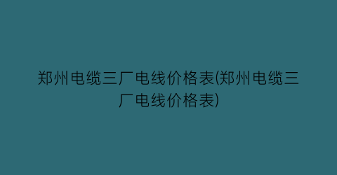 郑州电缆三厂电线价格表(郑州电缆三厂电线价格表)