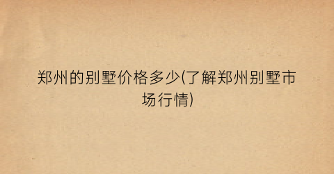 郑州的别墅价格多少(了解郑州别墅市场行情)