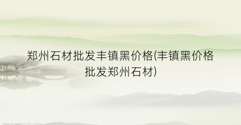 郑州石材批发丰镇黑价格(丰镇黑价格批发郑州石材)