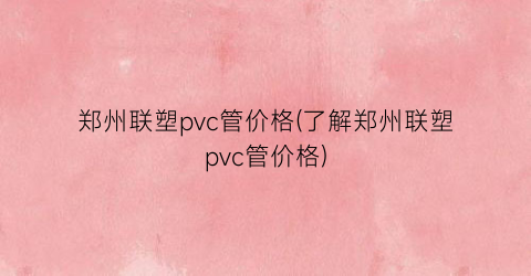 郑州联塑pvc管价格(了解郑州联塑pvc管价格)
