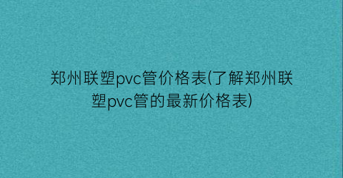 郑州联塑pvc管价格表(了解郑州联塑pvc管的最新价格表)