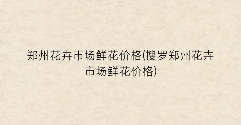 郑州花卉市场鲜花价格(搜罗郑州花卉市场鲜花价格)