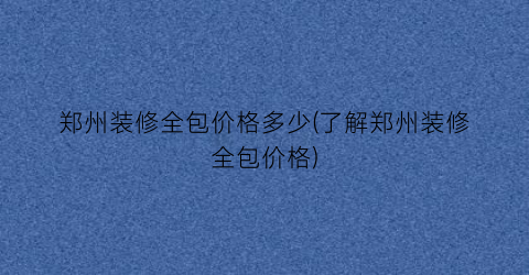 郑州装修全包价格多少(了解郑州装修全包价格)