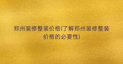 郑州装修整装价格(了解郑州装修整装价格的必要性)