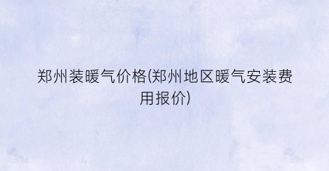 郑州装暖气价格(郑州地区暖气安装费用报价)