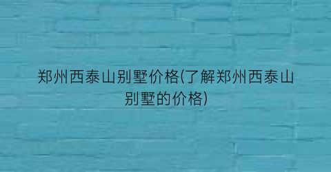 郑州西泰山别墅价格(了解郑州西泰山别墅的价格)