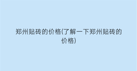 郑州贴砖的价格(了解一下郑州贴砖的价格)