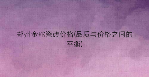 郑州金舵瓷砖价格(品质与价格之间的平衡)
