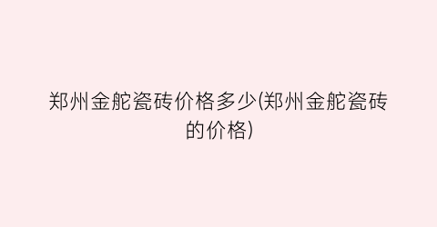 郑州金舵瓷砖价格多少(郑州金舵瓷砖的价格)