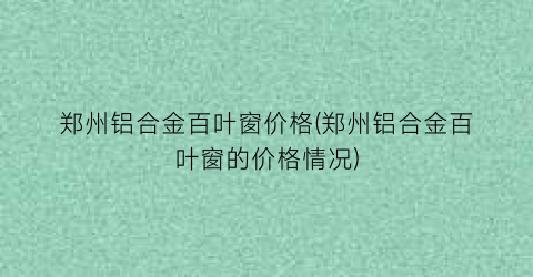 “郑州铝合金百叶窗价格(郑州铝合金百叶窗的价格情况)