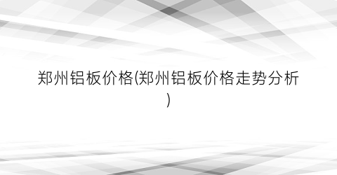 郑州铝板价格(郑州铝板价格走势分析)