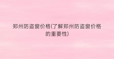 郑州防盗窗价格(了解郑州防盗窗价格的重要性)