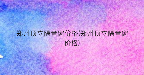 “郑州顶立隔音窗价格(郑州顶立隔音窗价格)