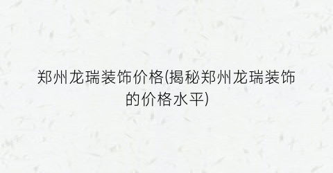 郑州龙瑞装饰价格(揭秘郑州龙瑞装饰的价格水平)