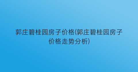 郭庄碧桂园房子价格(郭庄碧桂园房子价格走势分析)