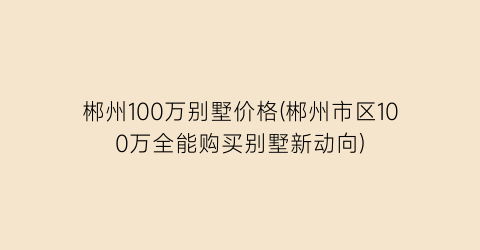 郴州100万别墅价格(郴州市区100万全能购买别墅新动向)