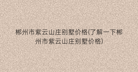 郴州市紫云山庄别墅价格(了解一下郴州市紫云山庄别墅价格)