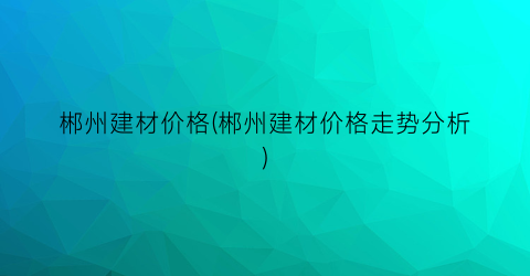 郴州建材价格(郴州建材价格走势分析)
