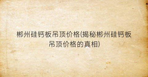 郴州硅钙板吊顶价格(揭秘郴州硅钙板吊顶价格的真相)
