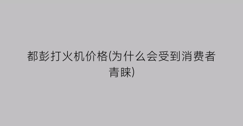 都彭打火机价格(为什么会受到消费者青睐)