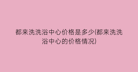 “都来洗洗浴中心价格是多少(都来洗洗浴中心的价格情况)