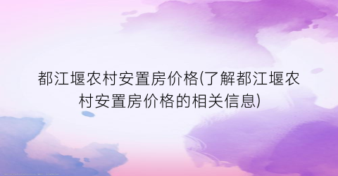 都江堰农村安置房价格(了解都江堰农村安置房价格的相关信息)