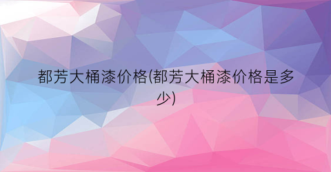 都芳大桶漆价格(都芳大桶漆价格是多少)