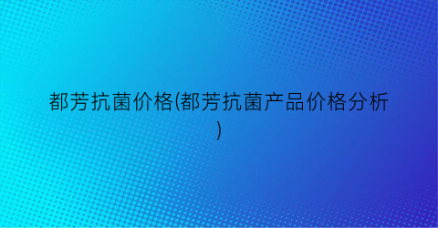 都芳抗菌价格(都芳抗菌产品价格分析)