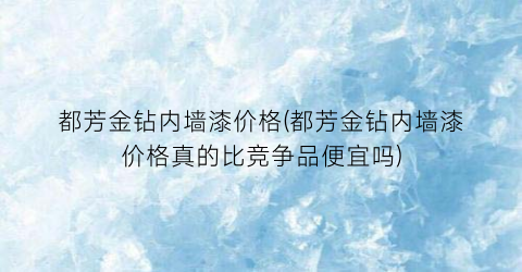 都芳金钻内墙漆价格(都芳金钻内墙漆价格真的比竞争品便宜吗)