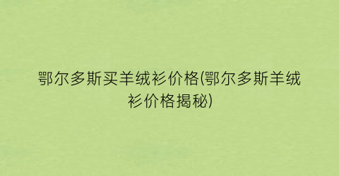 鄂尔多斯买羊绒衫价格(鄂尔多斯羊绒衫价格揭秘)