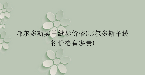 鄂尔多斯买羊绒衫价格(鄂尔多斯羊绒衫价格有多贵)