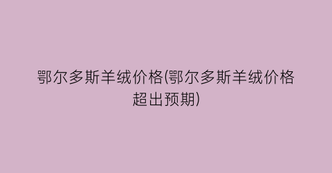 “鄂尔多斯羊绒价格(鄂尔多斯羊绒价格超出预期)