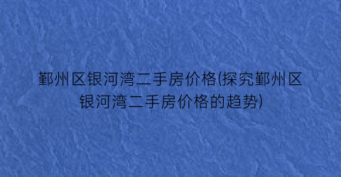 鄞州区银河湾二手房价格(探究鄞州区银河湾二手房价格的趋势)