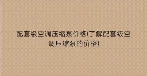配套级空调压缩泵价格(了解配套级空调压缩泵的价格)