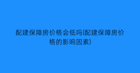 配建保障房价格会低吗(配建保障房价格的影响因素)