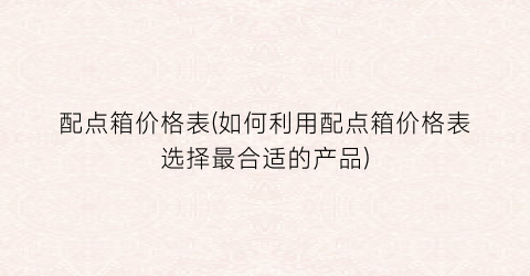 配点箱价格表(如何利用配点箱价格表选择最合适的产品)