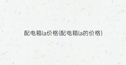 配电箱la价格(配电箱la的价格)