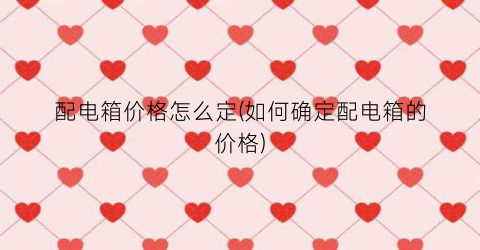 配电箱价格怎么定(如何确定配电箱的价格)
