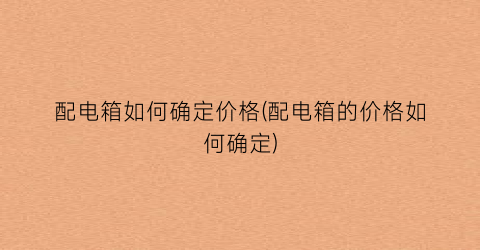 配电箱如何确定价格(配电箱的价格如何确定)