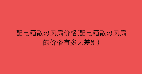 配电箱散热风扇价格(配电箱散热风扇的价格有多大差别)