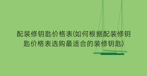 配装修钥匙价格表(如何根据配装修钥匙价格表选购最适合的装修钥匙)