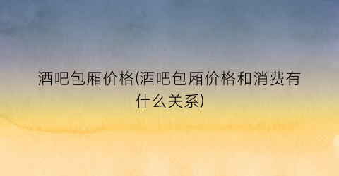 酒吧包厢价格(酒吧包厢价格和消费有什么关系)